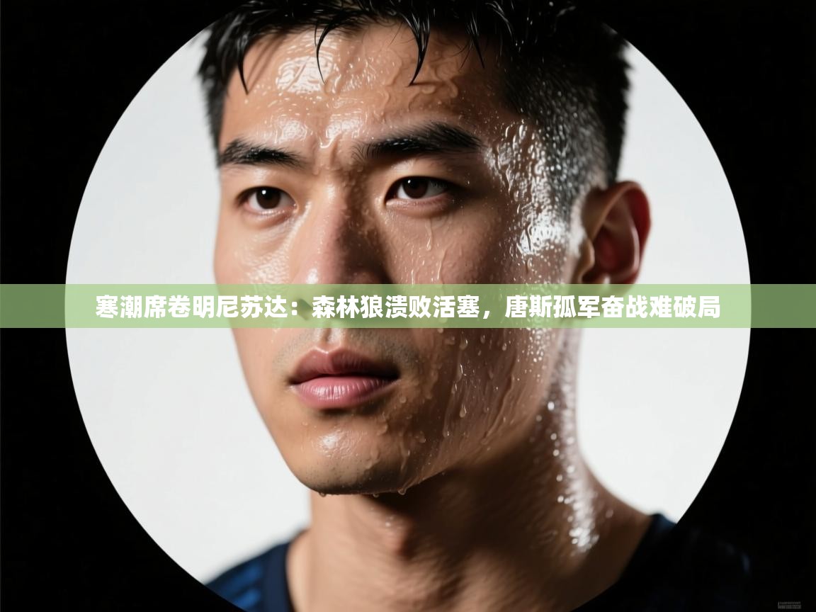 寒潮席卷明尼苏达:森林狼溃败活塞,唐斯孤军奋战难破局 第2张